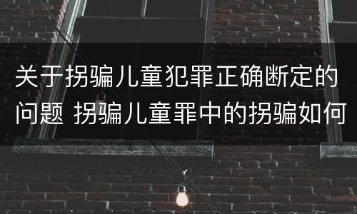 关于拐骗儿童犯罪正确断定的问题 拐骗儿童罪中的拐骗如何认定