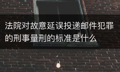 法院对故意延误投递邮件犯罪的刑事量刑的标准是什么