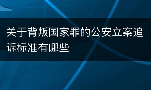 关于背叛国家罪的公安立案追诉标准有哪些