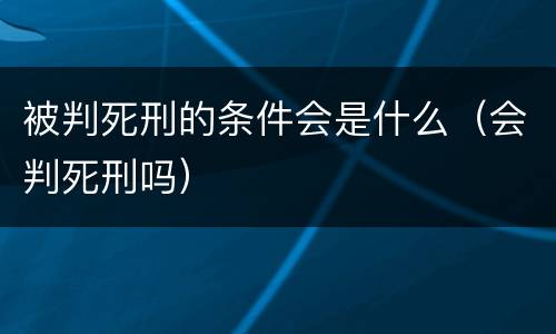 被判死刑的条件会是什么（会判死刑吗）
