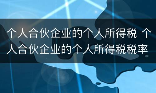 个人合伙企业的个人所得税 个人合伙企业的个人所得税税率