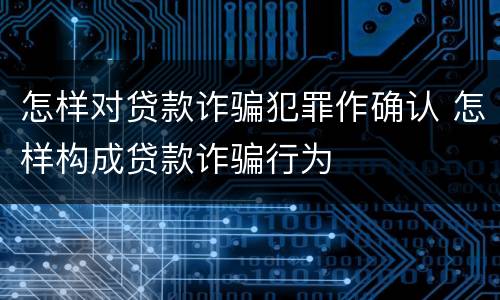怎样对贷款诈骗犯罪作确认 怎样构成贷款诈骗行为