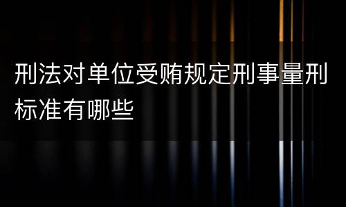 刑法对单位受贿规定刑事量刑标准有哪些