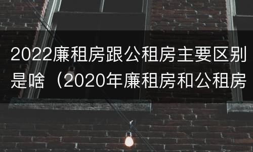 2022廉租房跟公租房主要区别是啥（2020年廉租房和公租房的区别）