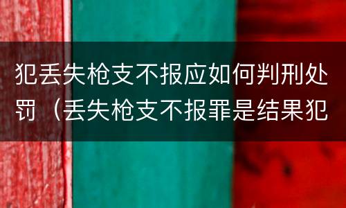 犯丢失枪支不报应如何判刑处罚（丢失枪支不报罪是结果犯）