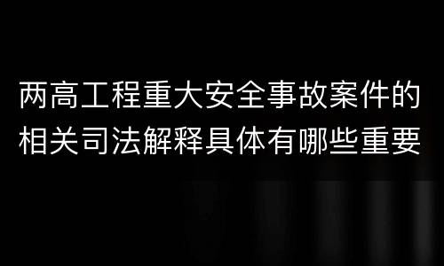 两高工程重大安全事故案件的相关司法解释具体有哪些重要规定