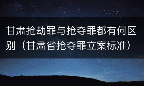 甘肃抢劫罪与抢夺罪都有何区别（甘肃省抢夺罪立案标准）