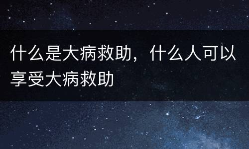 什么是大病救助，什么人可以享受大病救助