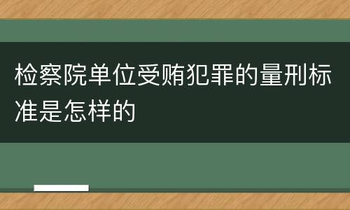 检察院单位受贿犯罪的量刑标准是怎样的