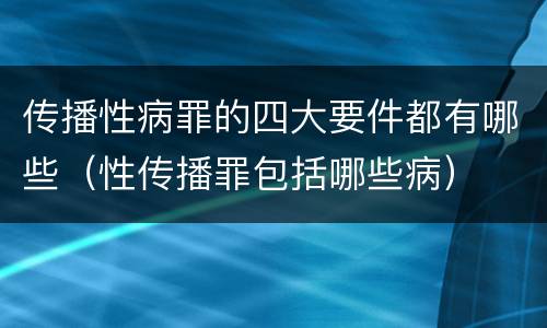 传播性病罪的四大要件都有哪些（性传播罪包括哪些病）