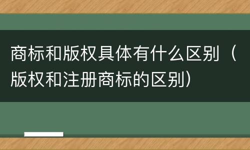 商标和版权具体有什么区别（版权和注册商标的区别）