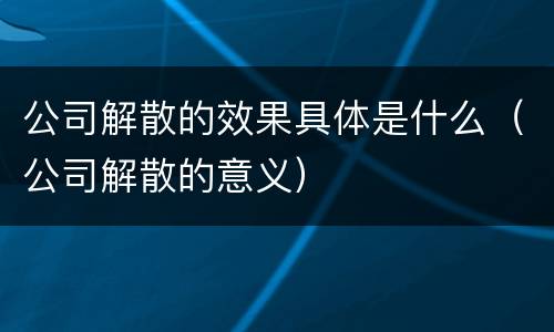 公司解散的效果具体是什么（公司解散的意义）