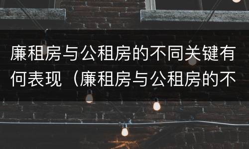 廉租房与公租房的不同关键有何表现（廉租房与公租房的不同关键有何表现呢）