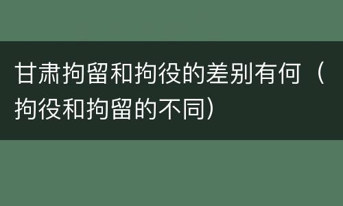 甘肃拘留和拘役的差别有何（拘役和拘留的不同）