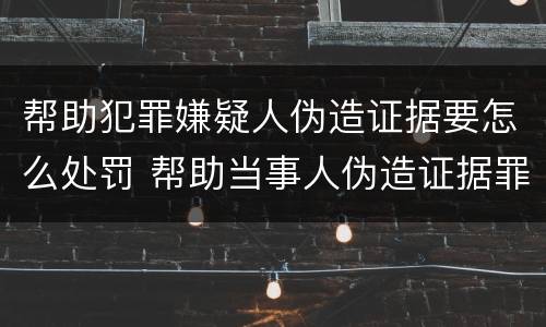 帮助犯罪嫌疑人伪造证据要怎么处罚 帮助当事人伪造证据罪