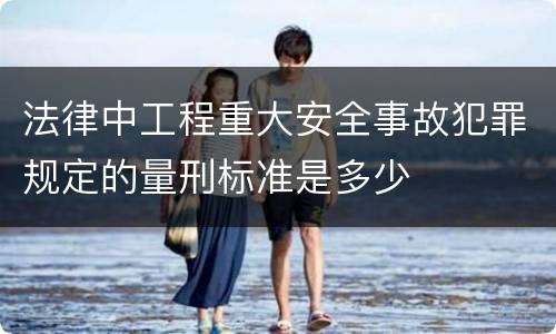 法律中工程重大安全事故犯罪规定的量刑标准是多少