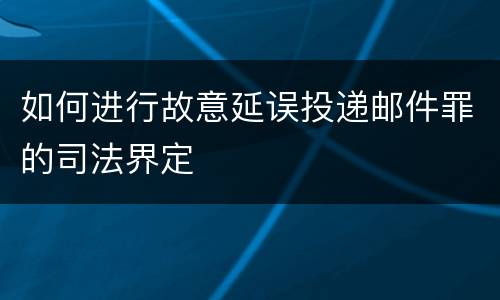 如何进行故意延误投递邮件罪的司法界定