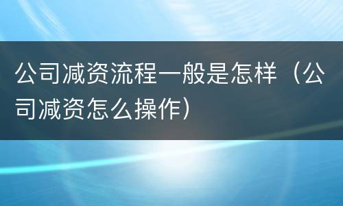 公司减资流程一般是怎样（公司减资怎么操作）
