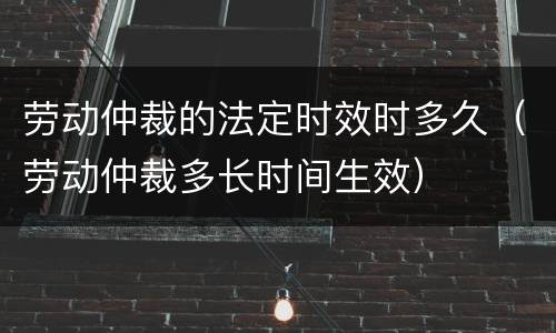劳动仲裁的法定时效时多久（劳动仲裁多长时间生效）