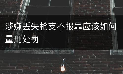 涉嫌丢失枪支不报罪应该如何量刑处罚
