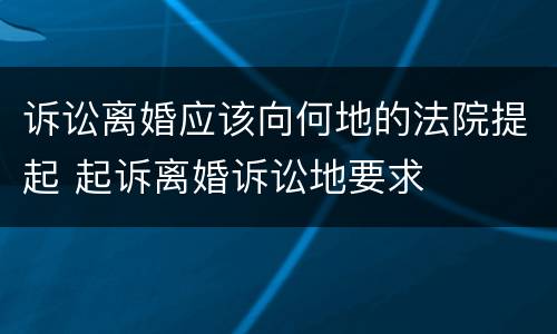 诉讼离婚应该向何地的法院提起 起诉离婚诉讼地要求