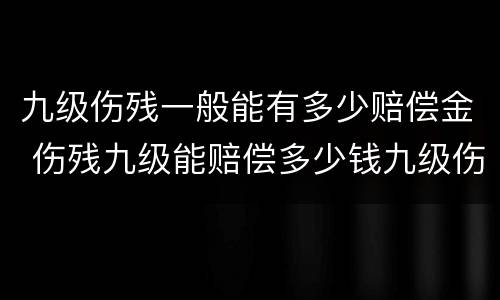 九级伤残一般能有多少赔偿金 伤残九级能赔偿多少钱九级伤残