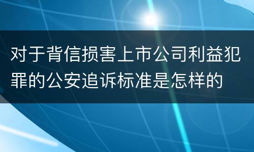 对于背信损害上市公司利益犯罪的公安追诉标准是怎样的