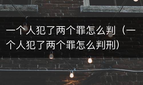 一个人犯了两个罪怎么判（一个人犯了两个罪怎么判刑）