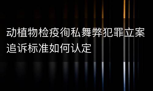动植物检疫徇私舞弊犯罪立案追诉标准如何认定