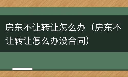 房东不让转让怎么办（房东不让转让怎么办没合同）