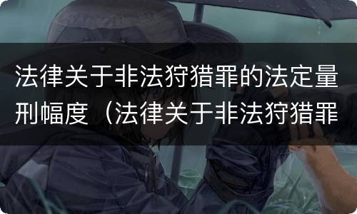 法律关于非法狩猎罪的法定量刑幅度（法律关于非法狩猎罪的法定量刑幅度的规定）
