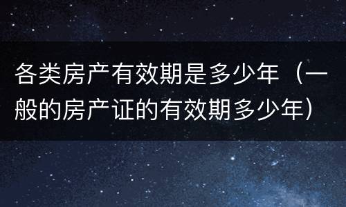 各类房产有效期是多少年（一般的房产证的有效期多少年）