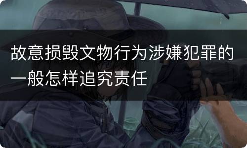 故意损毁文物行为涉嫌犯罪的一般怎样追究责任