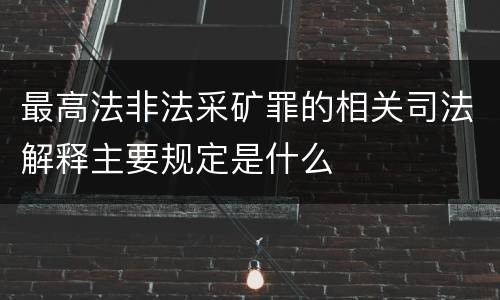 最高法非法采矿罪的相关司法解释主要规定是什么