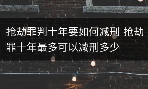 抢劫罪判十年要如何减刑 抢劫罪十年最多可以减刑多少