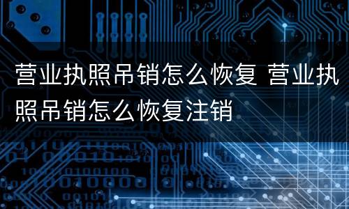 营业执照吊销怎么恢复 营业执照吊销怎么恢复注销