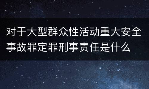 对于大型群众性活动重大安全事故罪定罪刑事责任是什么
