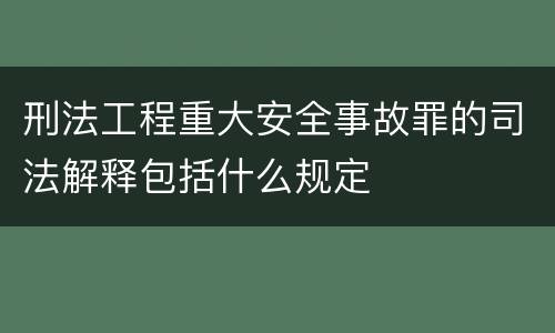 刑法工程重大安全事故罪的司法解释包括什么规定