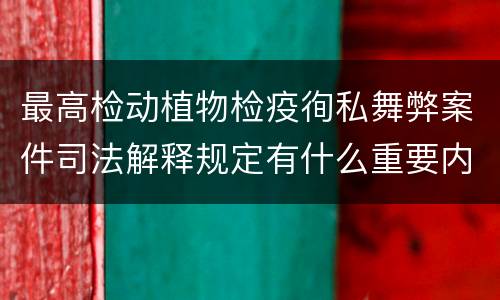 最高检动植物检疫徇私舞弊案件司法解释规定有什么重要内容