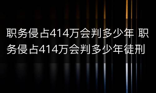 职务侵占414万会判多少年 职务侵占414万会判多少年徒刑