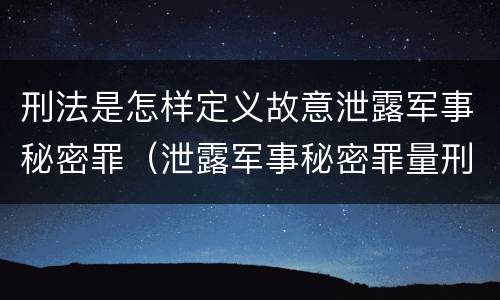 刑法是怎样定义故意泄露军事秘密罪（泄露军事秘密罪量刑）