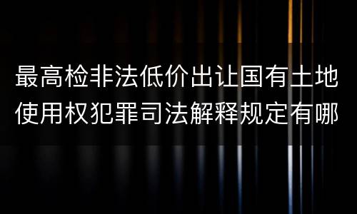 最高检非法低价出让国有土地使用权犯罪司法解释规定有哪些内容