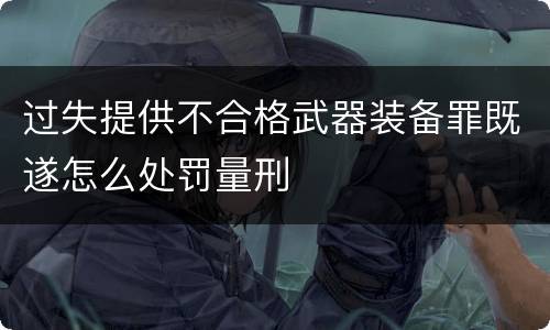 过失提供不合格武器装备罪既遂怎么处罚量刑