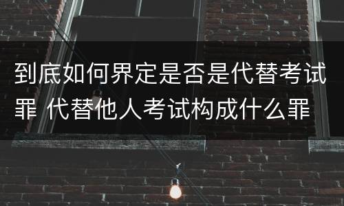 到底如何界定是否是代替考试罪 代替他人考试构成什么罪