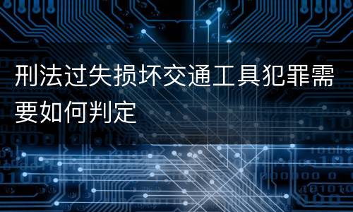 刑法过失损坏交通工具犯罪需要如何判定