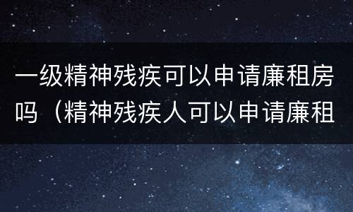一级精神残疾可以申请廉租房吗（精神残疾人可以申请廉租房吗）