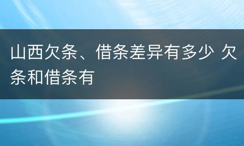 山西欠条、借条差异有多少 欠条和借条有