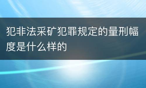 犯非法采矿犯罪规定的量刑幅度是什么样的