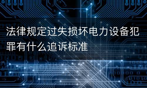 法律规定过失损坏电力设备犯罪有什么追诉标准