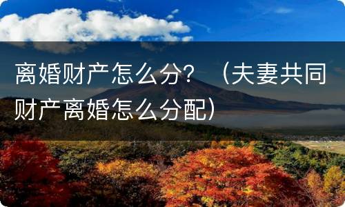 离婚财产怎么分？（夫妻共同财产离婚怎么分配）